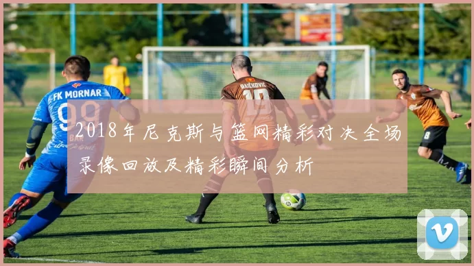 2018年尼克斯与篮网精彩对决全场录像回放及精彩瞬间分析