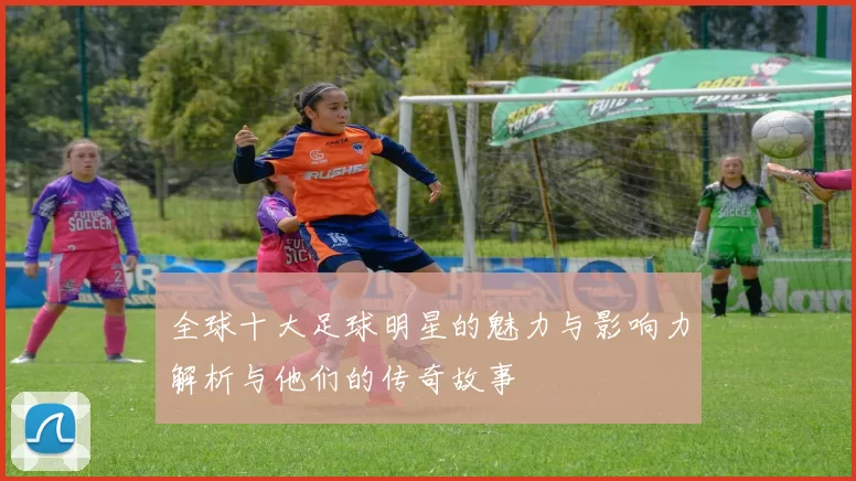 全球十大足球明星的魅力与影响力解析与他们的传奇故事