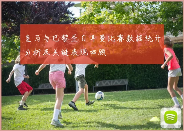 皇马与巴黎圣日耳曼比赛数据统计分析及关键表现回顾
