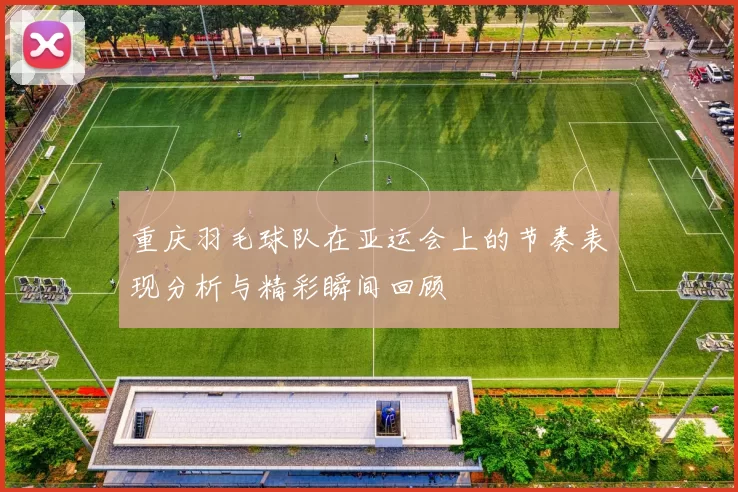 重庆羽毛球队在亚运会上的节奏表现分析与精彩瞬间回顾