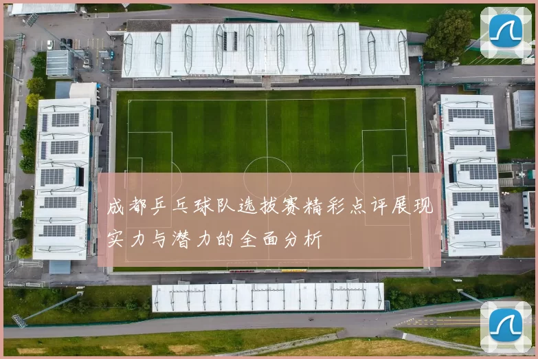 成都乒乓球队选拔赛精彩点评展现实力与潜力的全面分析