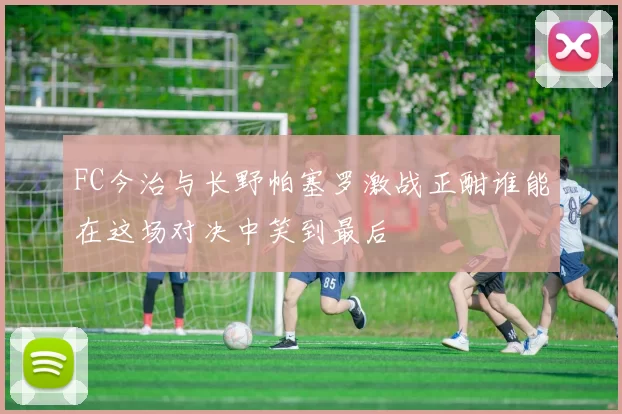 FC今治与长野帕塞罗激战正酣谁能在这场对决中笑到最后