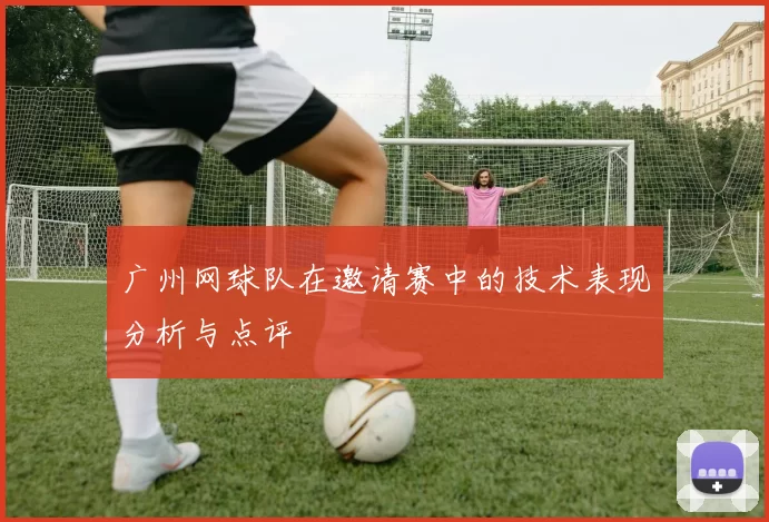 广州网球队在邀请赛中的技术表现分析与点评