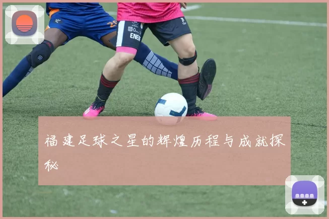 福建足球之星的辉煌历程与成就探秘