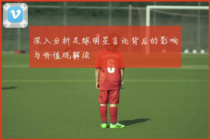 深入分析足球明星言论背后的影响与价值观解读