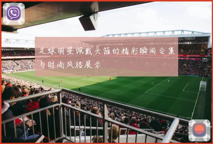 足球明星佩戴头箍的精彩瞬间合集与时尚风格展示