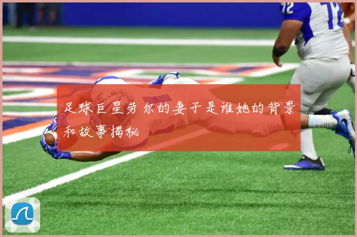 足球巨星劳尔的妻子是谁她的背景和故事揭秘