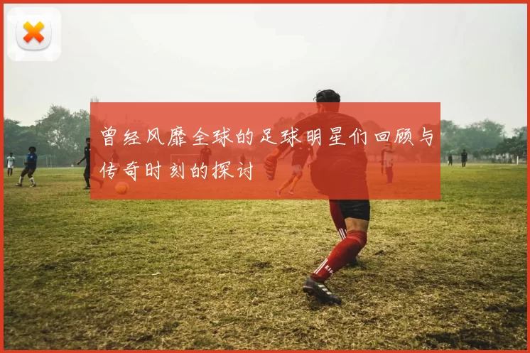 曾经风靡全球的足球明星们回顾与传奇时刻的探讨