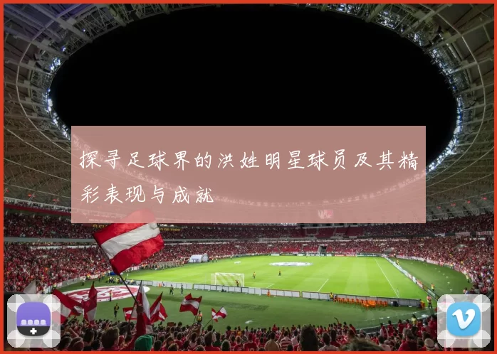 探寻足球界的洪姓明星球员及其精彩表现与成就