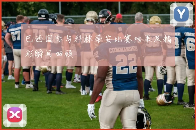 巴西国际与科林蒂安比赛结果及精彩瞬间回顾