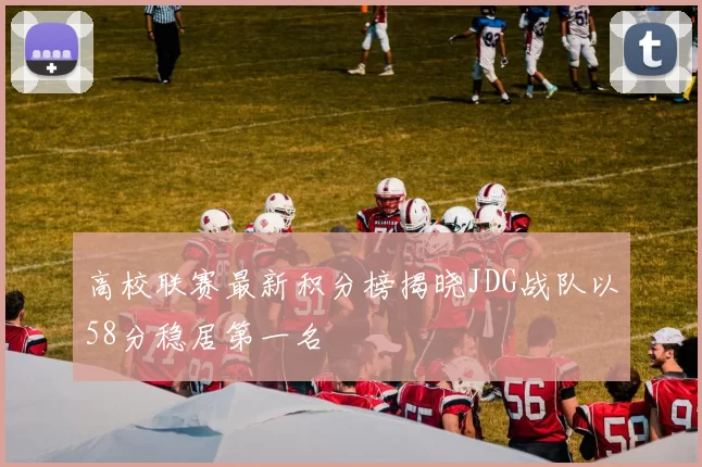 高校联赛最新积分榜揭晓JDG战队以58分稳居第一名