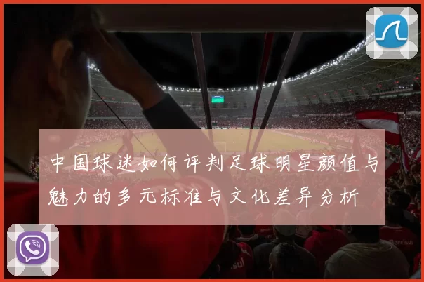 中国球迷如何评判足球明星颜值与魅力的多元标准与文化差异分析