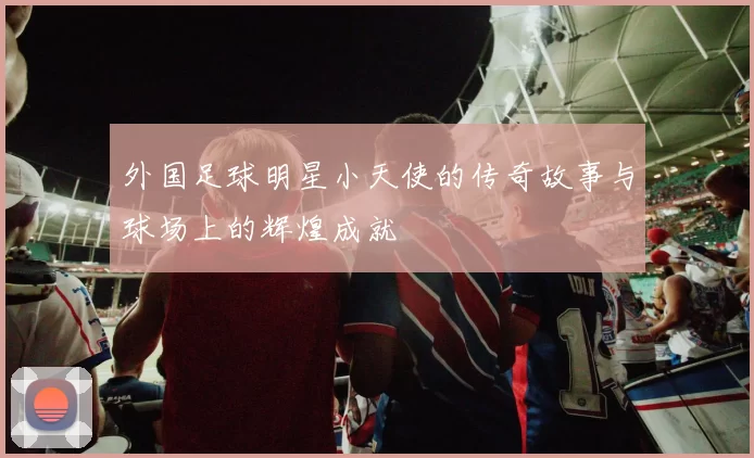 外国足球明星小天使的传奇故事与球场上的辉煌成就