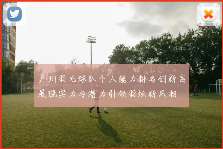 广州羽毛球队个人能力排名创新高展现实力与潜力引领羽坛新风潮