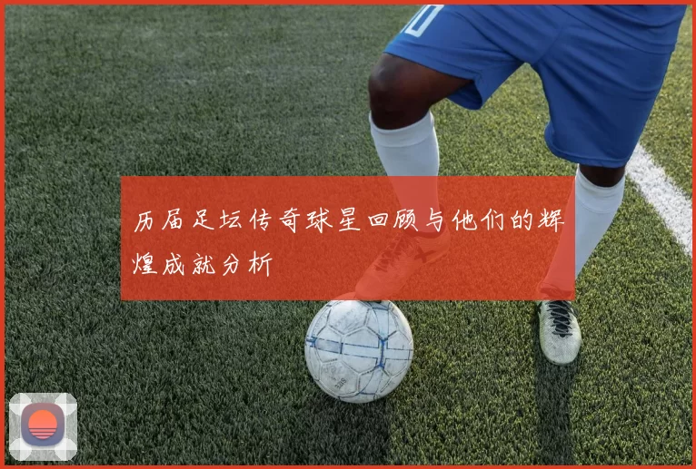 历届足坛传奇球星回顾与他们的辉煌成就分析