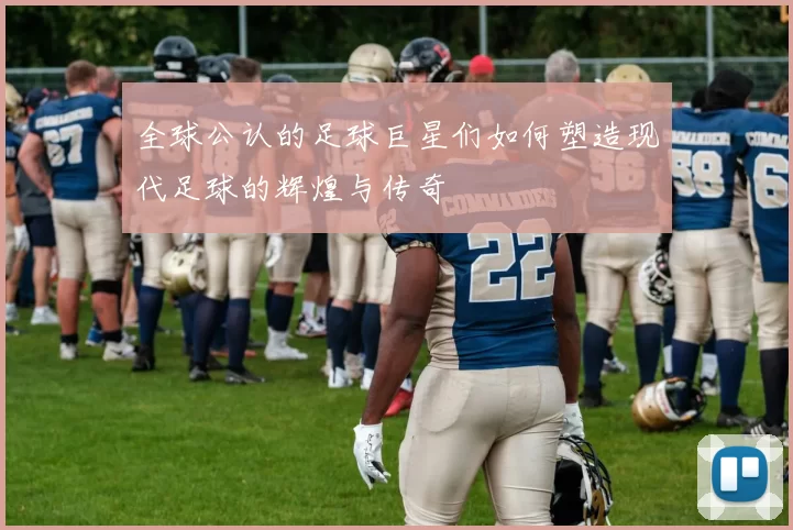 全球公认的足球巨星们如何塑造现代足球的辉煌与传奇