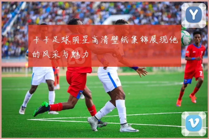 卡卡足球明星高清壁纸集锦展现他的风采与魅力