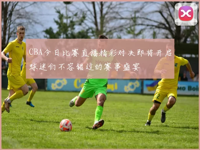 CBA今日比赛直播精彩对决即将开启球迷们不容错过的赛事盛宴