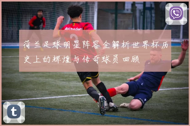 荷兰足球明星阵容全解析世界杯历史上的辉煌与传奇球员回顾