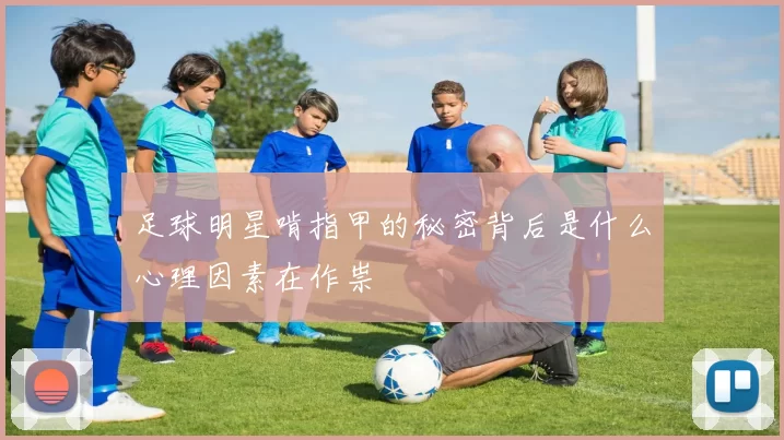 足球明星啃指甲的秘密背后是什么心理因素在作祟