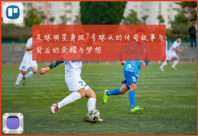 足球明星身披7号球衣的传奇故事与背后的荣耀与梦想