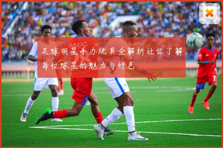 足球明星手办玩具全解析让你了解每位球星的魅力与特色
