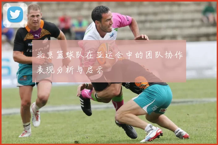 北京篮球队在亚运会中的团队协作表现分析与启示