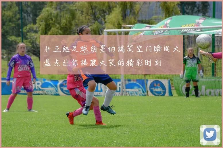 非正经足球明星的搞笑空门瞬间大盘点让你捧腹大笑的精彩时刻