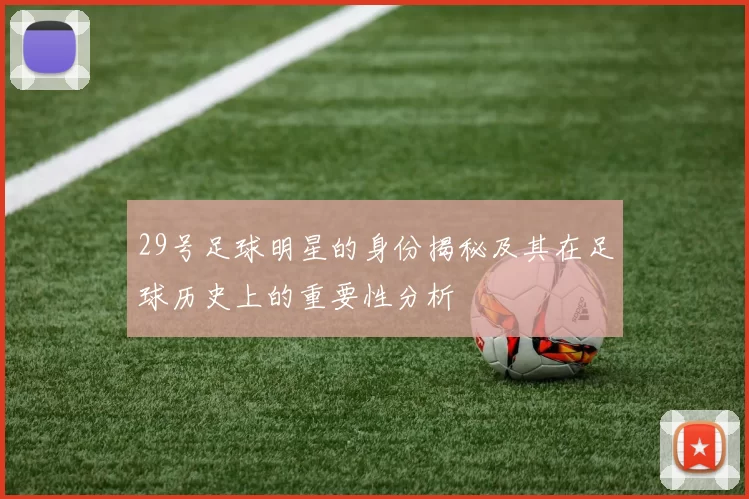 29号足球明星的身份揭秘及其在足球历史上的重要性分析