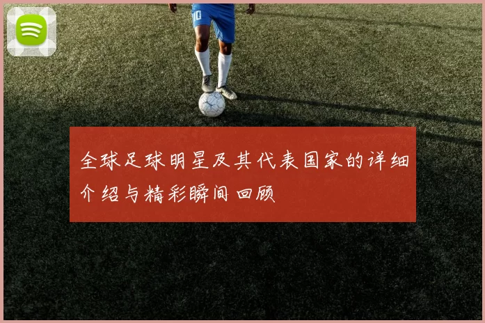 全球足球明星及其代表国家的详细介绍与精彩瞬间回顾