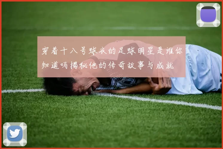 穿着十八号球衣的足球明星是谁你知道吗揭秘他的传奇故事与成就