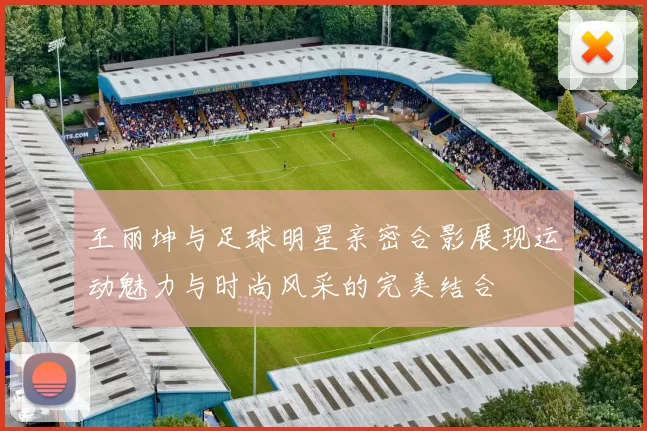 王丽坤与足球明星亲密合影展现运动魅力与时尚风采的完美结合