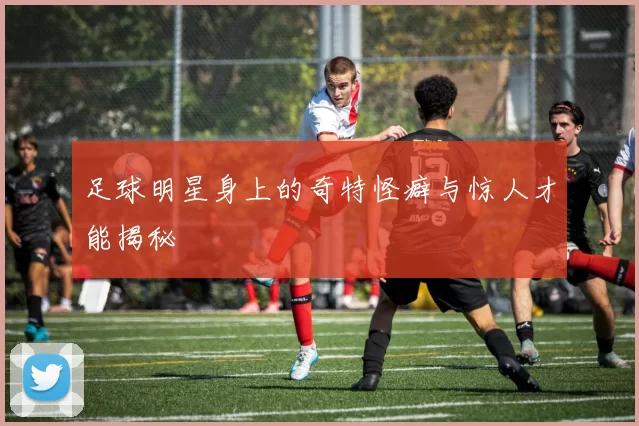 足球明星身上的奇特怪癖与惊人才能揭秘
