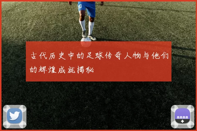 古代历史中的足球传奇人物与他们的辉煌成就揭秘
