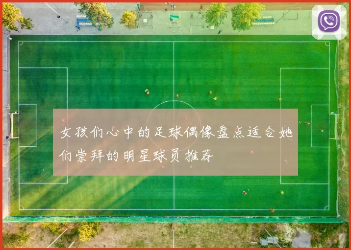 女孩们心中的足球偶像盘点适合她们崇拜的明星球员推荐