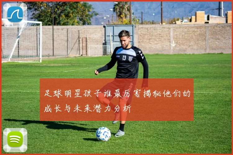 足球明星孩子谁最厉害揭秘他们的成长与未来潜力分析