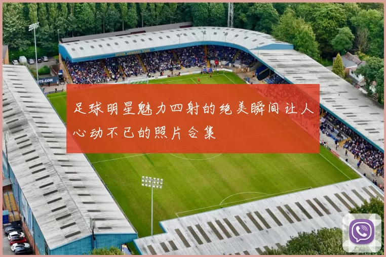 足球明星魅力四射的绝美瞬间让人心动不已的照片合集