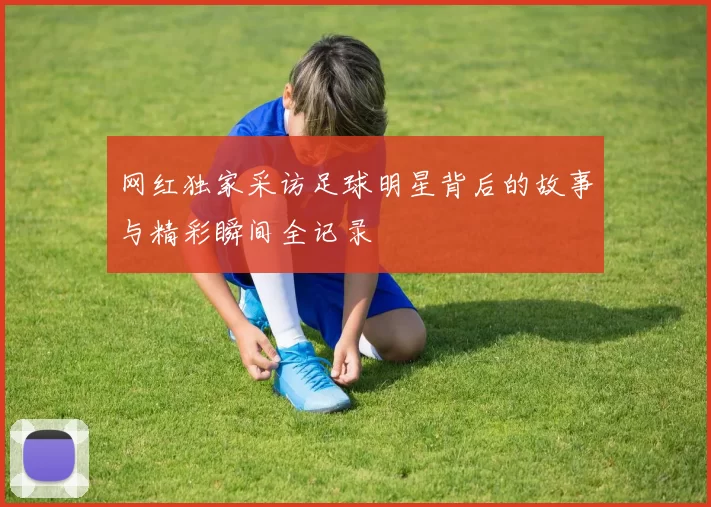 网红独家采访足球明星背后的故事与精彩瞬间全记录