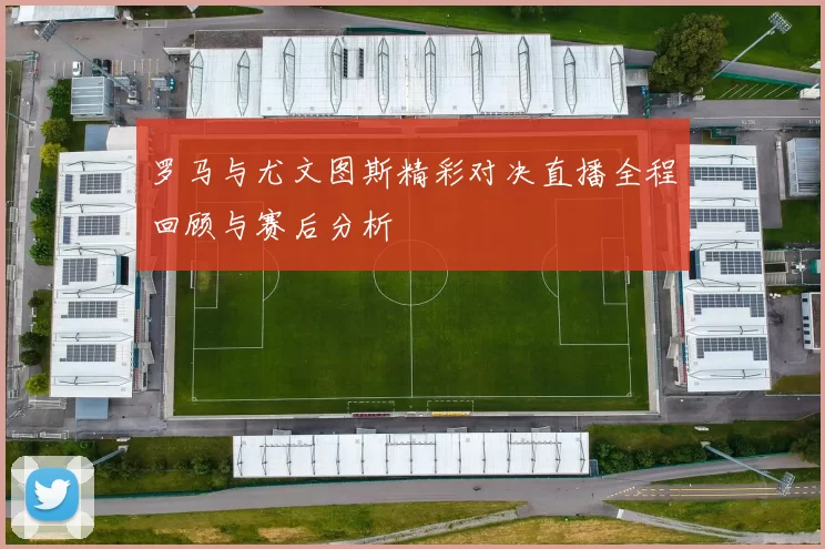 罗马与尤文图斯精彩对决直播全程回顾与赛后分析