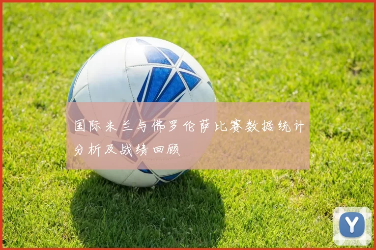 国际米兰与佛罗伦萨比赛数据统计分析及战绩回顾
