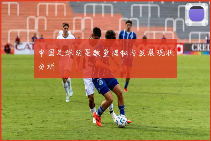 中国足球明星数量揭秘与发展现状分析