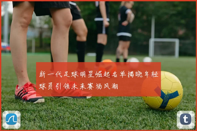 新一代足球明星崛起名单揭晓年轻球员引领未来赛场风潮