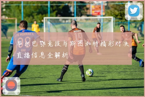 毕尔巴鄂竞技与斯图加特精彩对决直播信息全解析