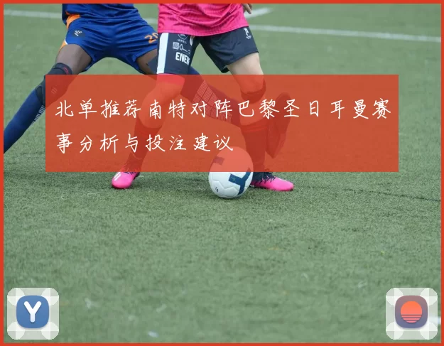 北单推荐南特对阵巴黎圣日耳曼赛事分析与投注建议