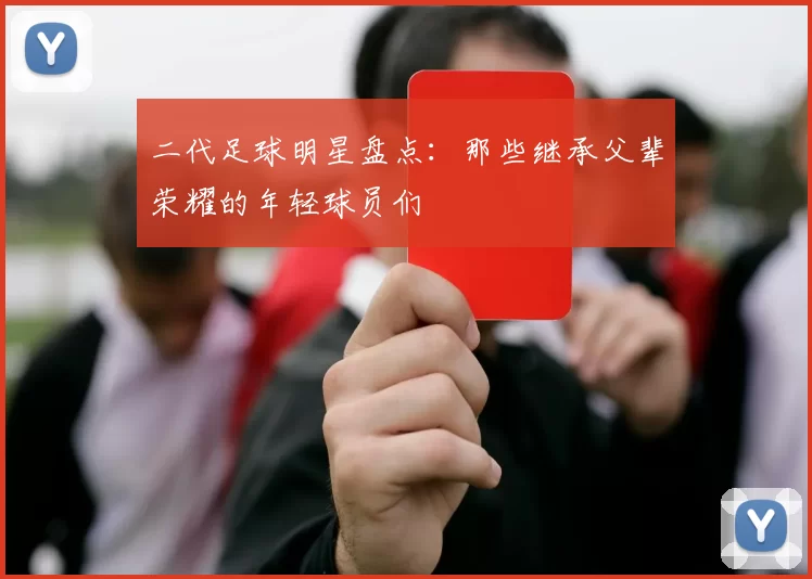 二代足球明星盘点：那些继承父辈荣耀的年轻球员们