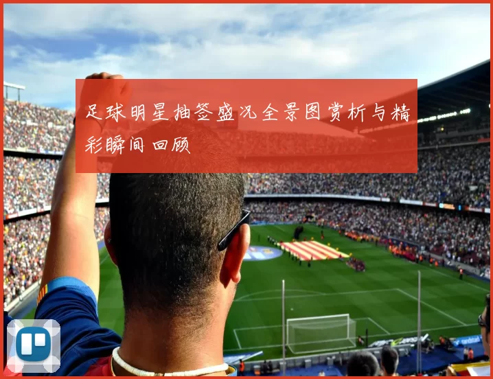 足球明星抽签盛况全景图赏析与精彩瞬间回顾