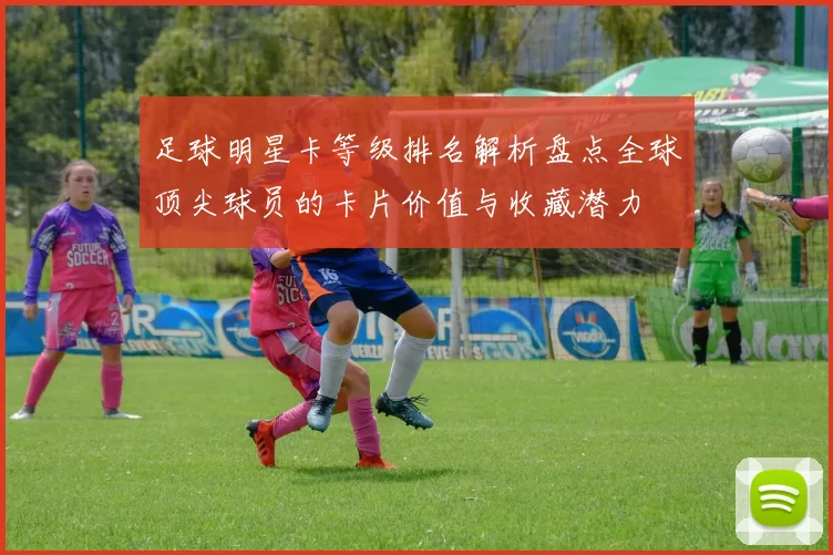足球明星卡等级排名解析盘点全球顶尖球员的卡片价值与收藏潜力
