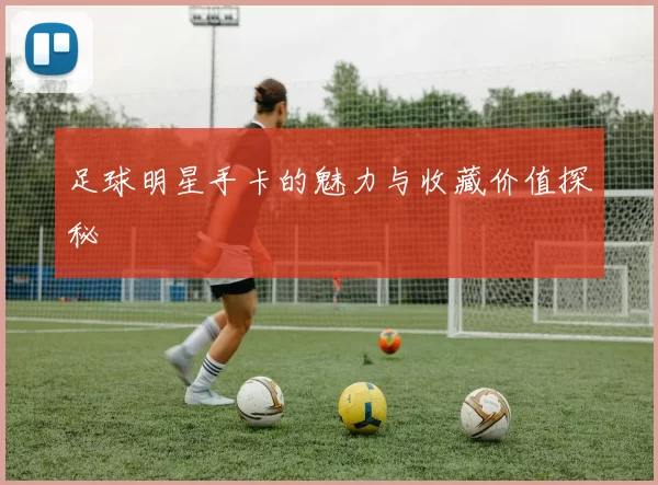 足球明星手卡的魅力与收藏价值探秘