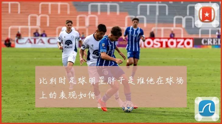 比利时足球明星胖子是谁他在球场上的表现如何