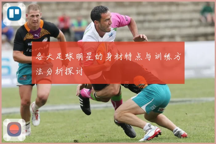 各大足球明星的身材特点与训练方法分析探讨